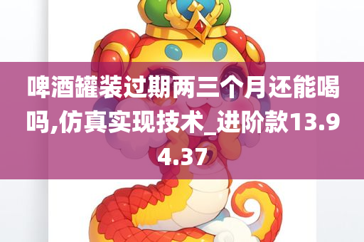 啤酒罐装过期两三个月还能喝吗,仿真实现技术_进阶款13.94.37