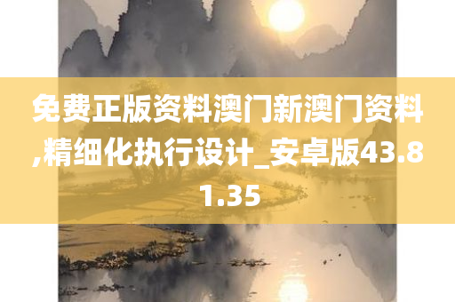 免费正版资料澳门新澳门资料,精细化执行设计_安卓版43.81.35