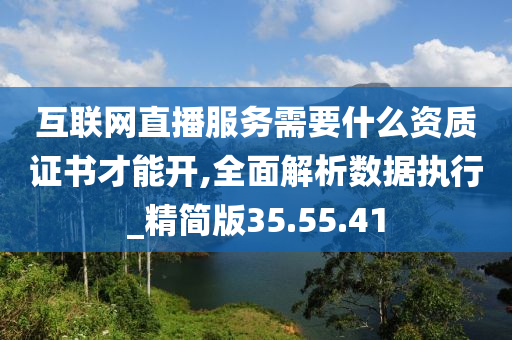 互联网直播服务需要什么资质证书才能开,全面解析数据执行_精简版35.55.41