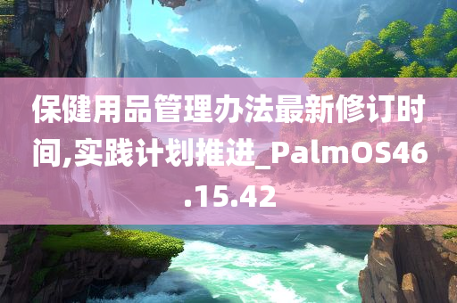 保健用品管理办法最新修订时间,实践计划推进_PalmOS46.15.42