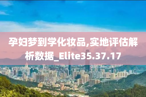 孕妇梦到学化妆品,实地评估解析数据_Elite35.37.17