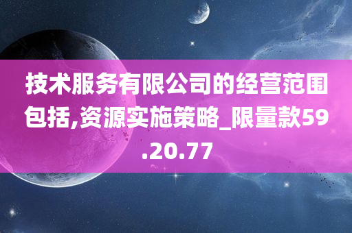 技术服务有限公司的经营范围包括,资源实施策略_限量款59.20.77