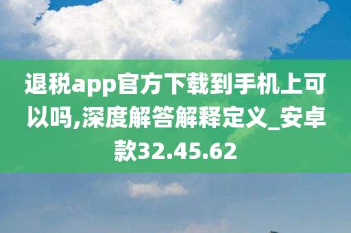 退税app官方下载到手机上可以吗,深度解答解释定义_安卓款32.45.62