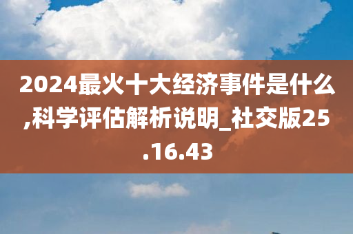 2024最火十大经济事件是什么,科学评估解析说明_社交版25.16.43