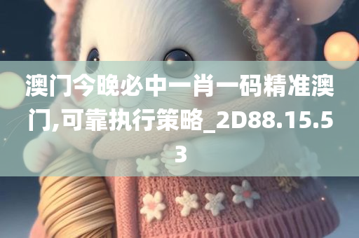 澳门今晚必中一肖一码精准澳门,可靠执行策略_2D88.15.53