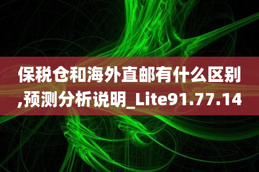 保税仓和海外直邮有什么区别,预测分析说明_Lite91.77.14