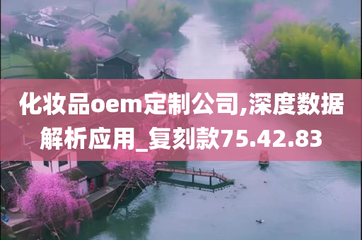 化妆品oem定制公司,深度数据解析应用_复刻款75.42.83