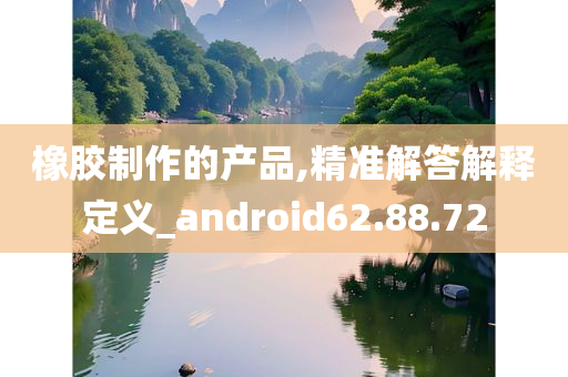 橡胶制作的产品,精准解答解释定义_android62.88.72