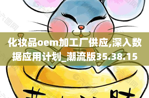 化妆品oem加工厂供应,深入数据应用计划_潮流版35.38.15