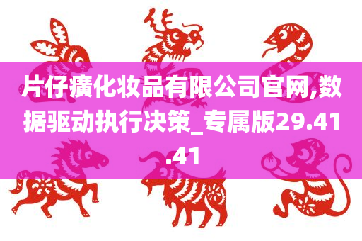 片仔癀化妆品有限公司官网,数据驱动执行决策_专属版29.41.41