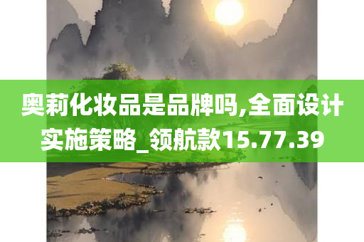 奥莉化妆品是品牌吗,全面设计实施策略_领航款15.77.39