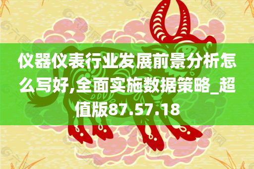 仪器仪表行业发展前景分析怎么写好,全面实施数据策略_超值版87.57.18