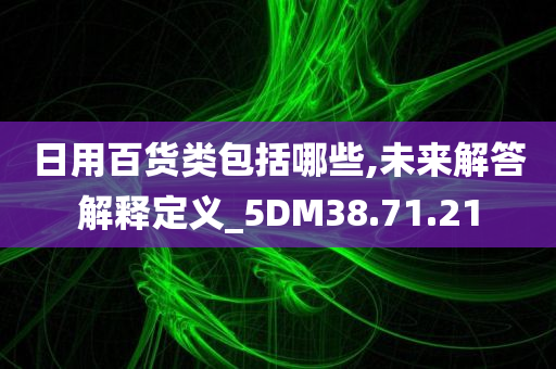 日用百货类包括哪些,未来解答解释定义_5DM38.71.21