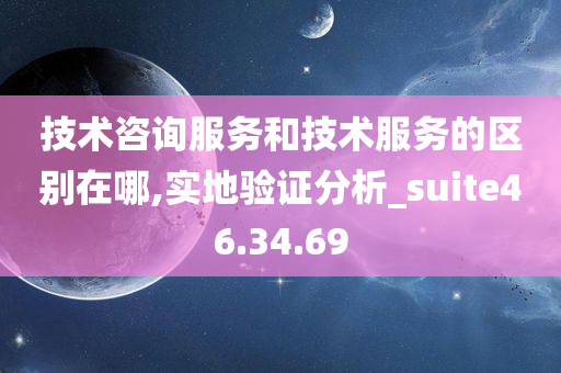 技术咨询服务和技术服务的区别在哪,实地验证分析_suite46.34.69