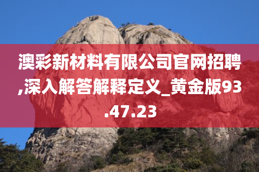 澳彩新材料有限公司官网招聘,深入解答解释定义_黄金版93.47.23