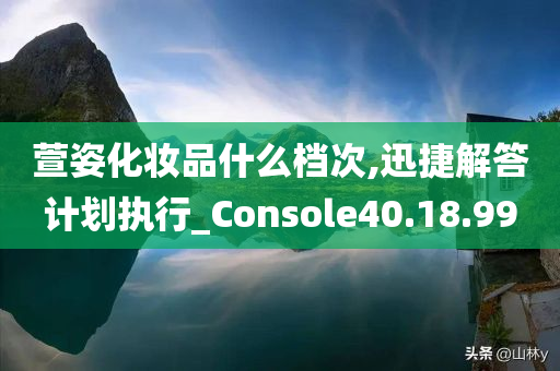 萱姿化妆品什么档次,迅捷解答计划执行_Console40.18.99