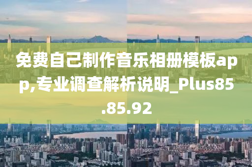 免费自己制作音乐相册模板app,专业调查解析说明_Plus85.85.92