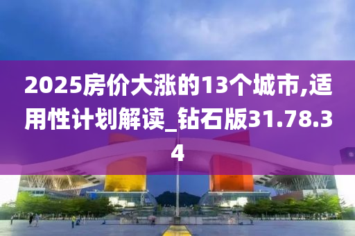 2025房价大涨的13个城市,适用性计划解读_钻石版31.78.34