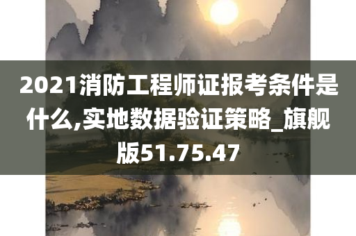 2021消防工程师证报考条件是什么,实地数据验证策略_旗舰版51.75.47