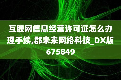 互联网信息经营许可证怎么办理手续,郡未来网络科技_DX版675849