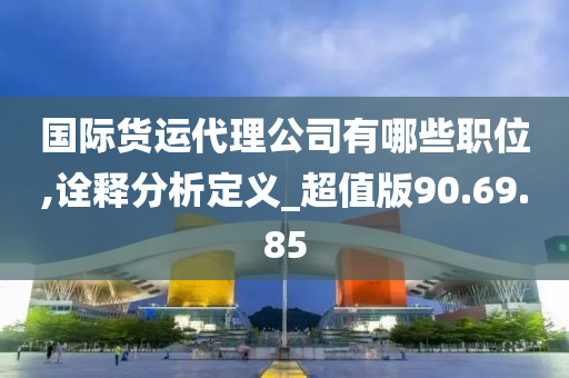 国际货运代理公司有哪些职位,诠释分析定义_超值版90.69.85