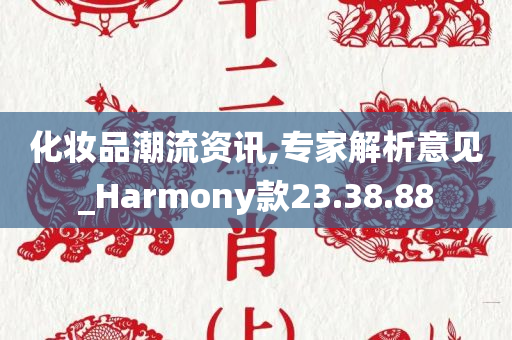 化妆品潮流资讯,专家解析意见_Harmony款23.38.88