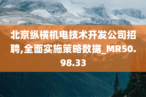 北京纵横机电技术开发公司招聘,全面实施策略数据_MR50.98.33