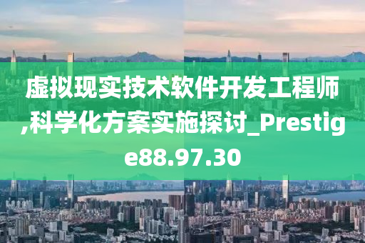 虚拟现实技术软件开发工程师,科学化方案实施探讨_Prestige88.97.30