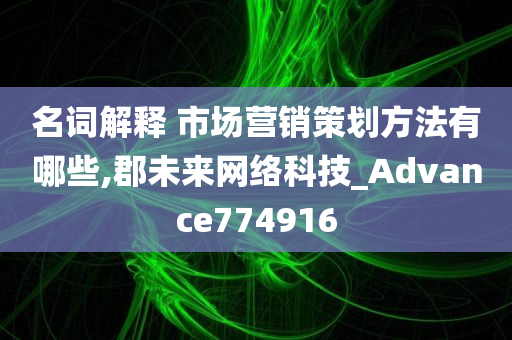 名词解释 市场营销策划方法有哪些,郡未来网络科技_Advance774916