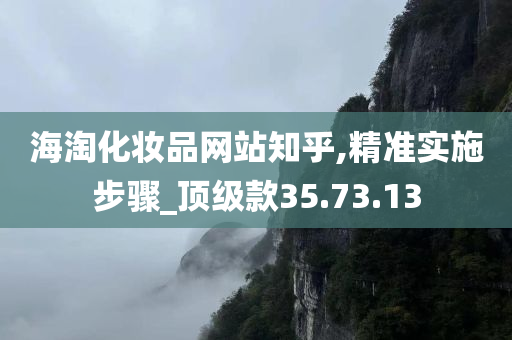 海淘化妆品网站知乎,精准实施步骤_顶级款35.73.13