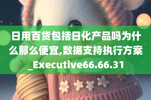 日用百货包括日化产品吗为什么那么便宜,数据支持执行方案_Executive66.66.31