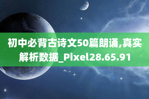 初中必背古诗文50篇朗诵,真实解析数据_Pixel28.65.91