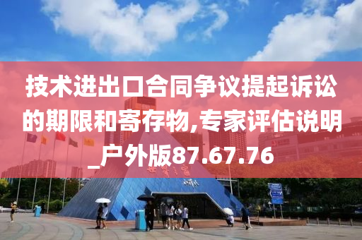 技术进出口合同争议提起诉讼的期限和寄存物,专家评估说明_户外版87.67.76