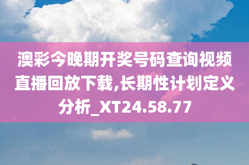 澳彩今晚期开奖号码查询视频直播回放下载,长期性计划定义分析_XT24.58.77