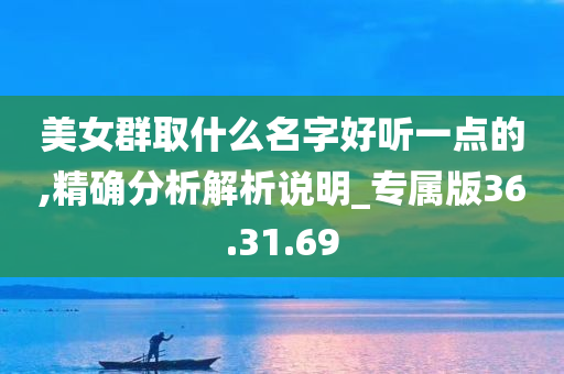 美女群取什么名字好听一点的,精确分析解析说明_专属版36.31.69