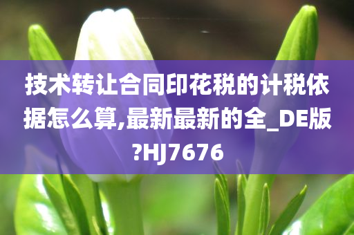 技术转让合同印花税的计税依据怎么算,最新最新的全_DE版?HJ7676