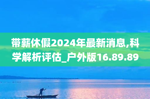 带薪休假2024年最新消息,科学解析评估_户外版16.89.89