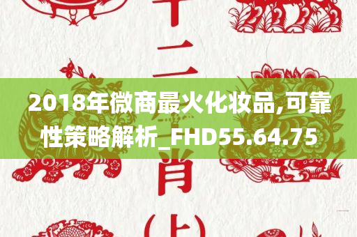 2018年微商最火化妆品,可靠性策略解析_FHD55.64.75