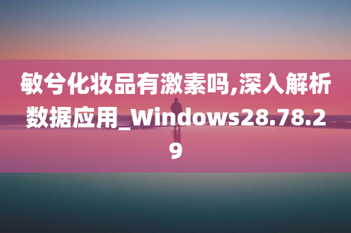 敏兮化妆品有激素吗,深入解析数据应用_Windows28.78.29