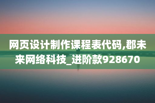 网页设计制作课程表代码,郡未来网络科技_进阶款928670