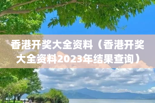 香港开奖大全资料（香港开奖大全资料2023年结果查询）