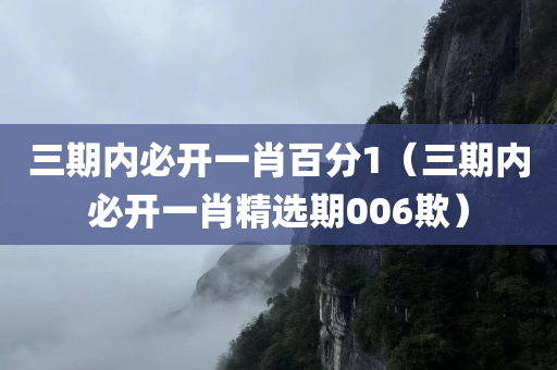 三期内必开一肖百分1（三期内必开一肖精选期006欺）