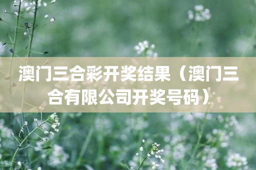 澳门三合彩开奖结果（澳门三合有限公司开奖号码）