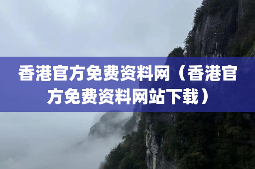 香港官方免费资料网（香港官方免费资料网站下载）