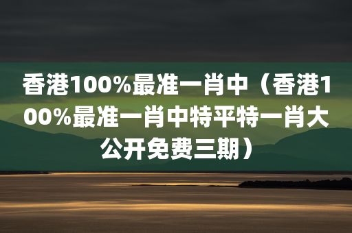 香港100%最准一肖中（香港100%最准一肖中特平特一肖大公开免费三期）