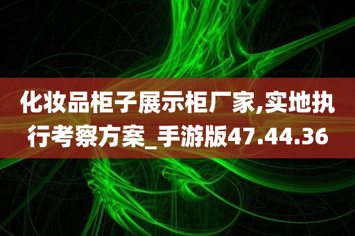 化妆品柜子展示柜厂家,实地执行考察方案_手游版47.44.36