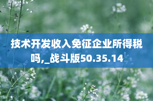 技术开发收入免征企业所得税吗,_战斗版50.35.14