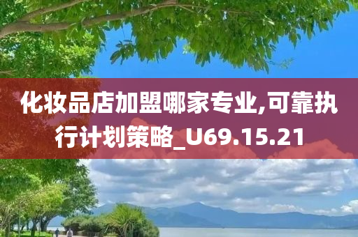 化妆品店加盟哪家专业,可靠执行计划策略_U69.15.21