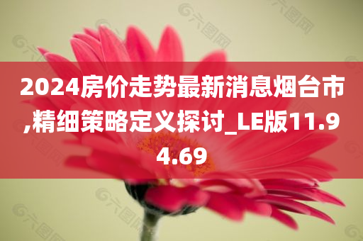 2024房价走势最新消息烟台市,精细策略定义探讨_LE版11.94.69