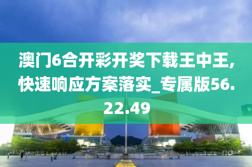 澳门6合开彩开奖下载王中王,快速响应方案落实_专属版56.22.49